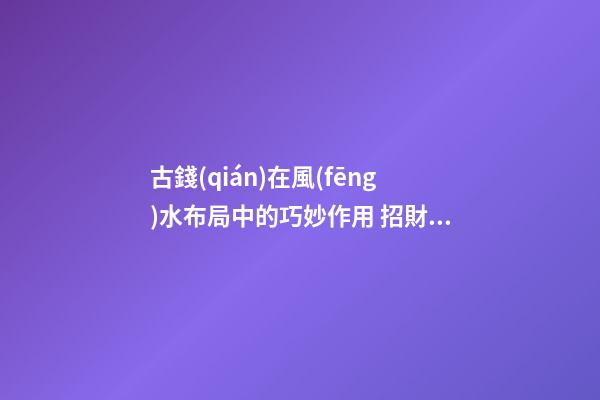 古錢(qián)在風(fēng)水布局中的巧妙作用 招財(cái)化煞